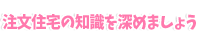 注文住宅の知識を深めましょう